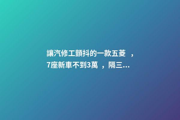 讓汽修工顫抖的一款五菱，7座新車不到3萬，隔三差五掉鏈子